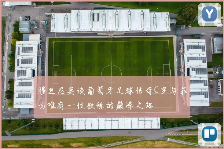 穆里尼奥谈葡萄牙足球传奇C罗与菲戈唯有一位教练的巅峰之路