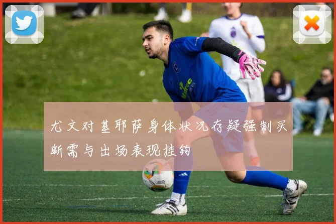 尤文对基耶萨身体状况存疑强制买断需与出场表现挂钩