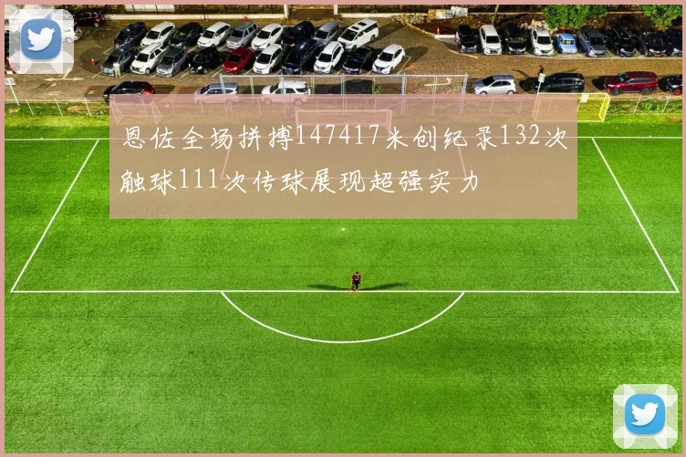 恩佐全场拼搏147417米创纪录132次触球111次传球展现超强实力