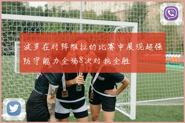 波罗在对阵维拉的比赛中展现超强防守能力全场8次对抗全胜