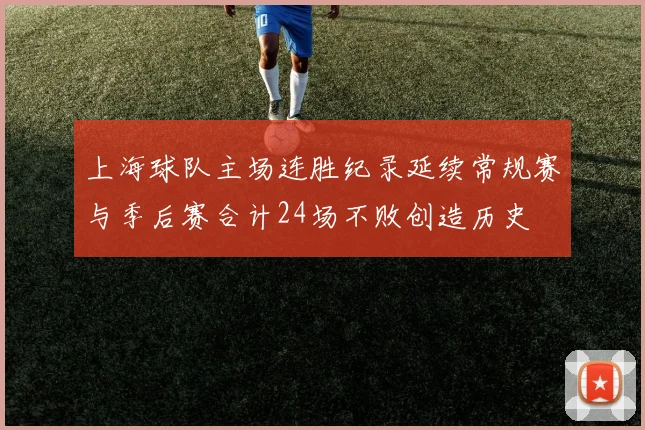 上海球队主场连胜纪录延续常规赛与季后赛合计24场不败创造历史