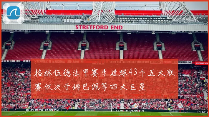 格林伍德法甲赛季进球43个五大联赛仅次于姆巴佩等四大巨星