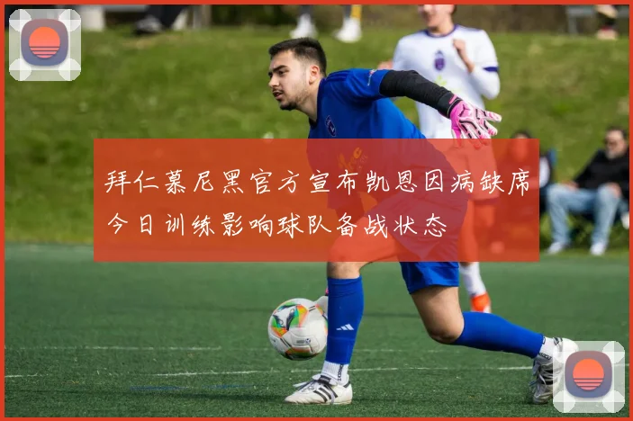 拜仁慕尼黑官方宣布凯恩因病缺席今日训练影响球队备战状态