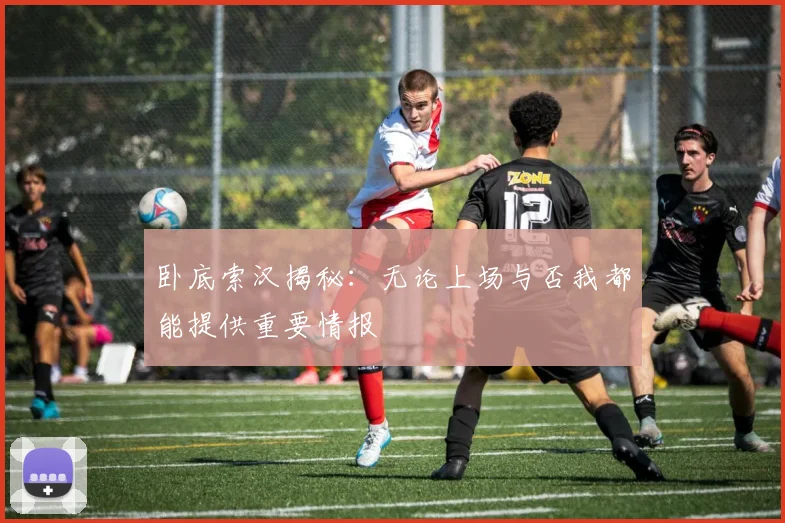 卧底索汉揭秘：无论上场与否我都能提供重要情报