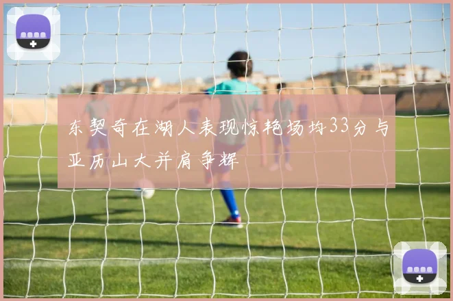 东契奇在湖人表现惊艳场均33分与亚历山大并肩争辉