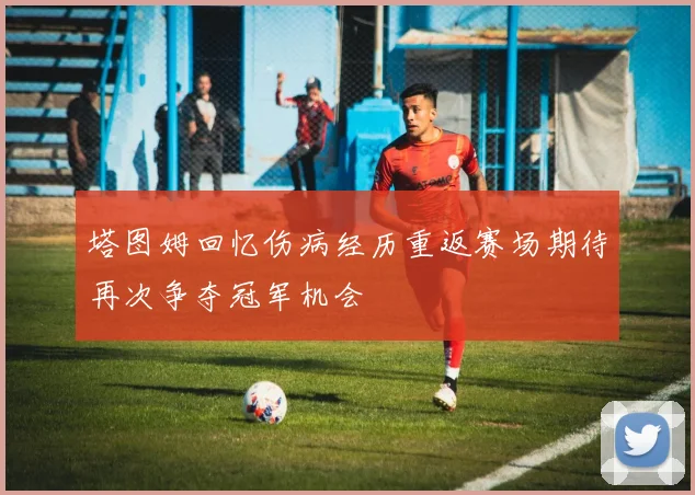 塔图姆回忆伤病经历重返赛场期待再次争夺冠军机会