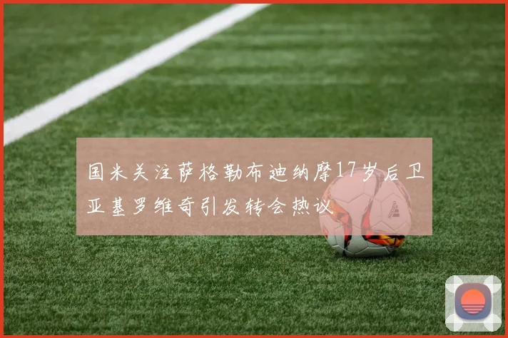 国米关注萨格勒布迪纳摩17岁后卫亚基罗维奇引发转会热议