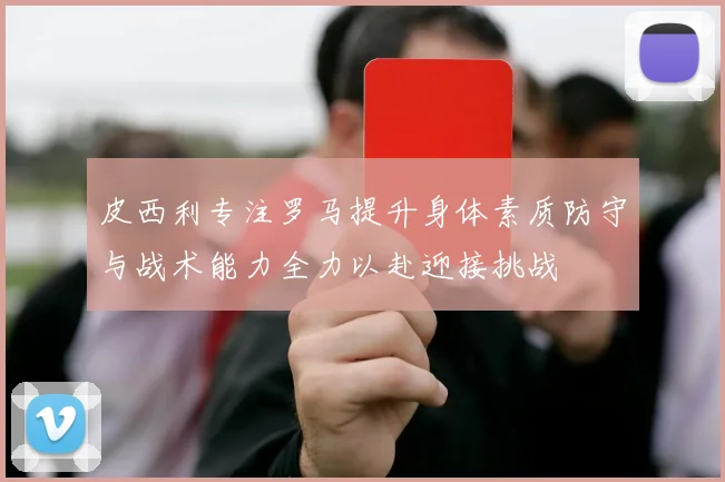 皮西利专注罗马提升身体素质防守与战术能力全力以赴迎接挑战