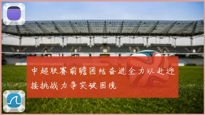 中超联赛前瞻团结奋进全力以赴迎接挑战力争突破困境