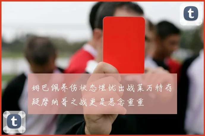 姆巴佩养伤状态堪忧出战莱万特存疑摩纳哥之战更是悬念重重