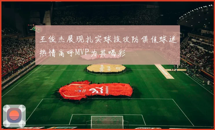 王俊杰展现扎实球技攻防俱佳球迷热情高呼MVP为其喝彩