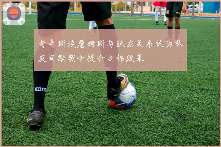 考辛斯谈詹姆斯与狄龙关系认为队友间默契会提升合作效果