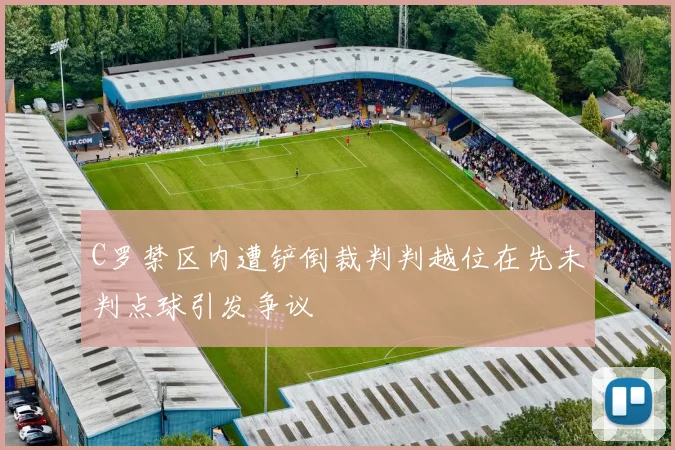 C罗禁区内遭铲倒裁判判越位在先未判点球引发争议