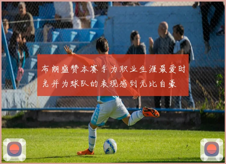 布朗盛赞本赛季为职业生涯最爱时光并为球队的表现感到无比自豪