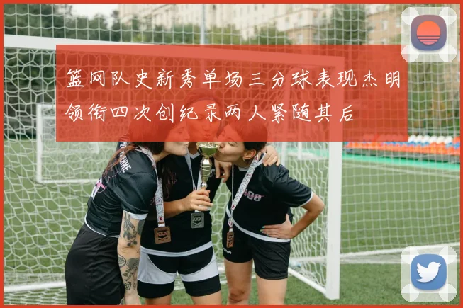 篮网队史新秀单场三分球表现杰明领衔四次创纪录两人紧随其后
