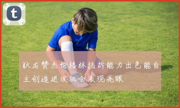 狄龙赞杰伦格林挡拆能力出色能自主创造进攻机会表现亮眼
