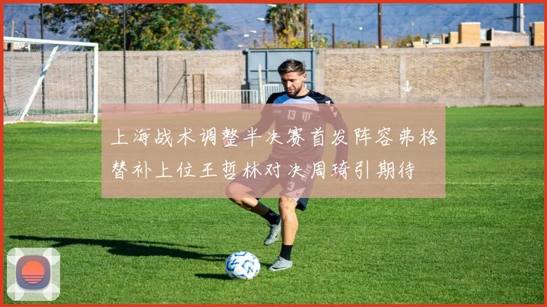 上海战术调整半决赛首发阵容弗格替补上位王哲林对决周琦引期待